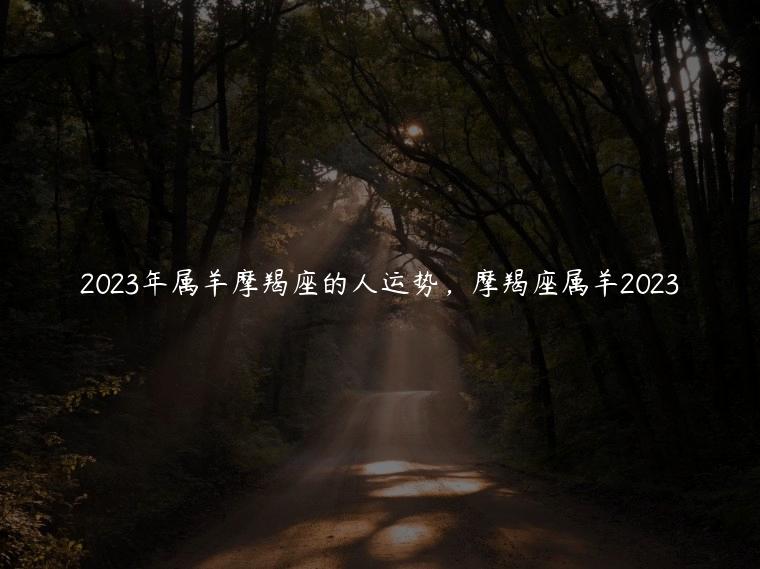 2023年属羊摩羯座的人运势，摩羯座属羊2023