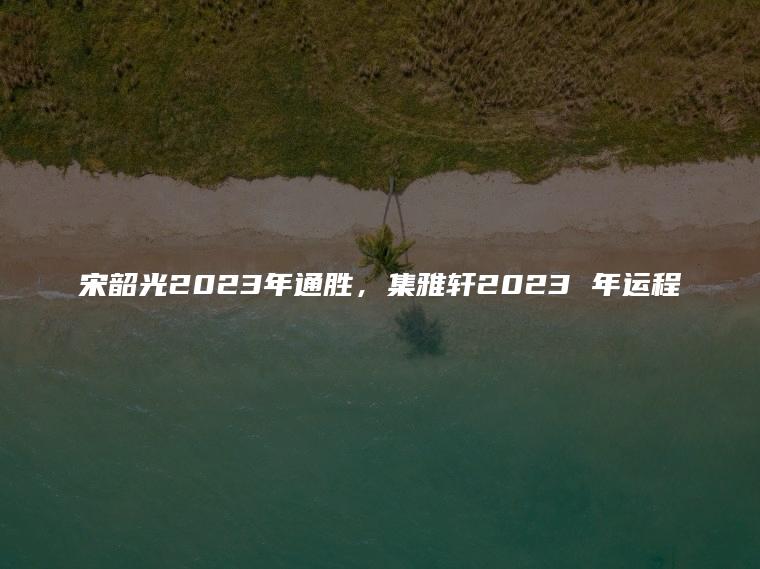宋韶光2023年通胜，集雅轩2023 年运程