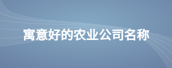 现代农业公司起名大全以及大气的农业名称的问题知识